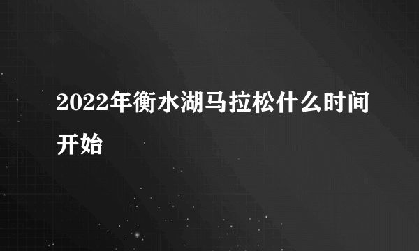 2022年衡水湖马拉松什么时间开始