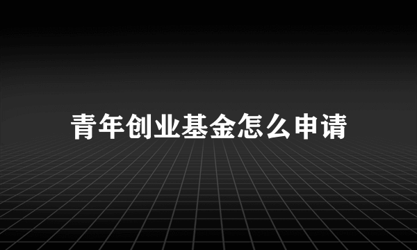 青年创业基金怎么申请