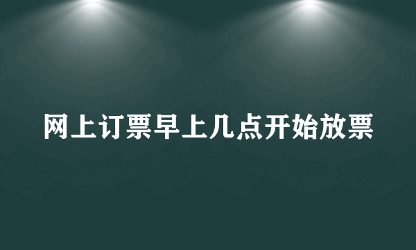 网上订票早上几点开始放票