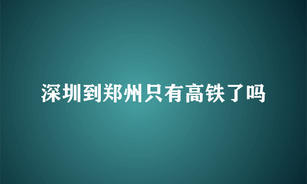 深圳到郑州只有高铁了吗