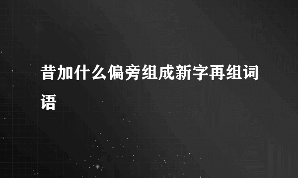 昔加什么偏旁组成新字再组词语