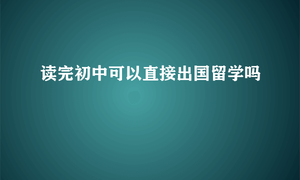 读完初中可以直接出国留学吗