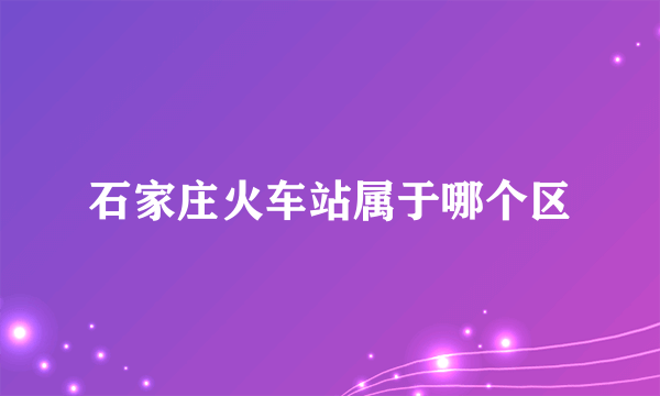 石家庄火车站属于哪个区