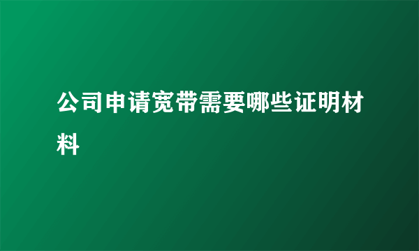 公司申请宽带需要哪些证明材料