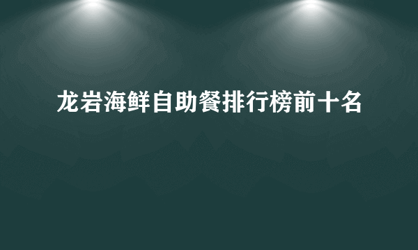 龙岩海鲜自助餐排行榜前十名