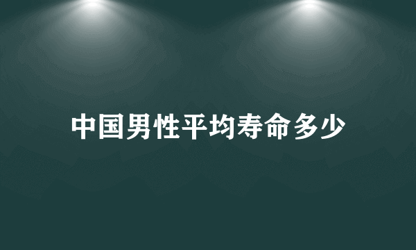 中国男性平均寿命多少