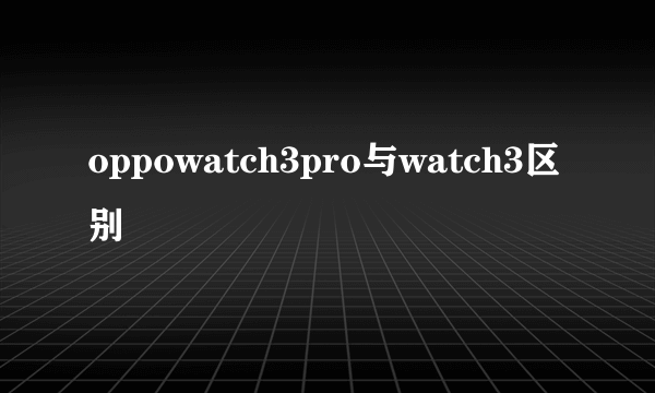 oppowatch3pro与watch3区别