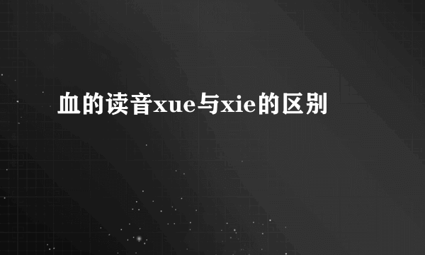 血的读音xue与xie的区别