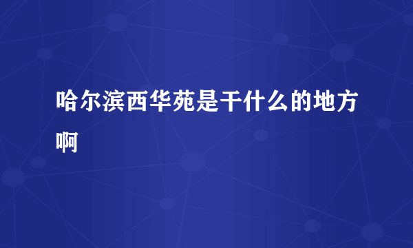 哈尔滨西华苑是干什么的地方啊