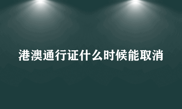 港澳通行证什么时候能取消