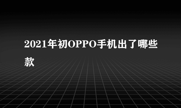 2021年初OPPO手机出了哪些款