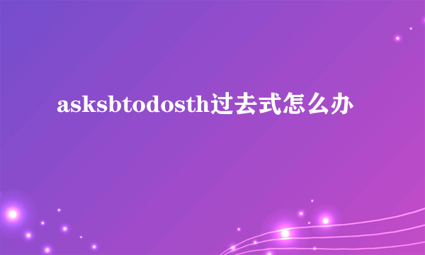 asksbtodosth过去式怎么办