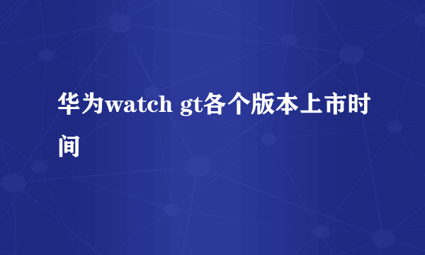 华为watch gt各个版本上市时间