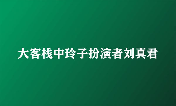 大客栈中玲子扮演者刘真君