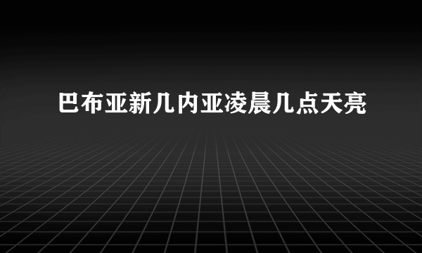 巴布亚新几内亚凌晨几点天亮