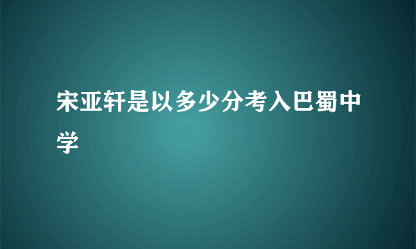 宋亚轩是以多少分考入巴蜀中学