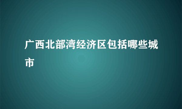 广西北部湾经济区包括哪些城市