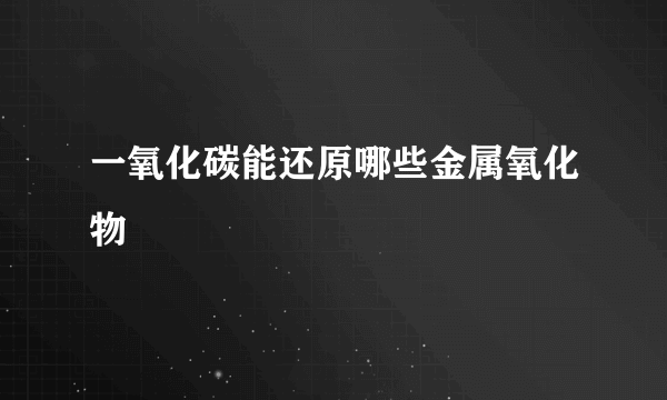 一氧化碳能还原哪些金属氧化物