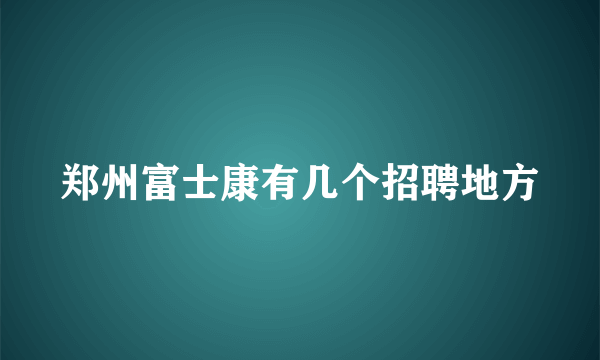 郑州富士康有几个招聘地方