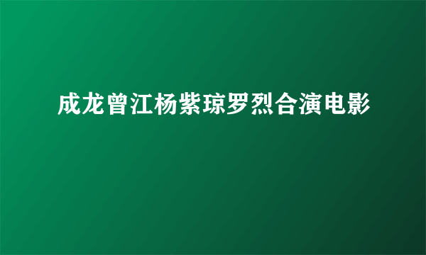 成龙曾江杨紫琼罗烈合演电影