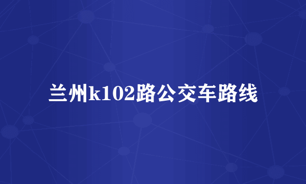 兰州k102路公交车路线