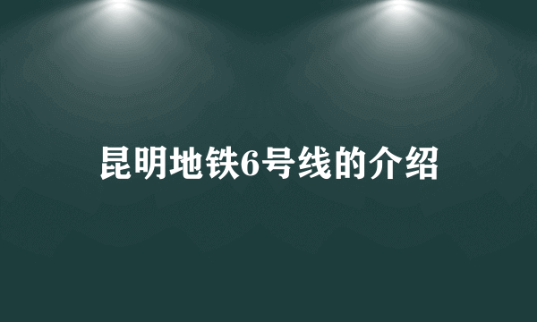 昆明地铁6号线的介绍