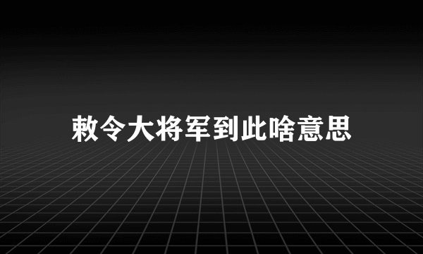 敕令大将军到此啥意思