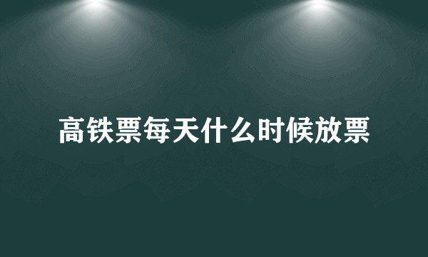 高铁票每天什么时候放票