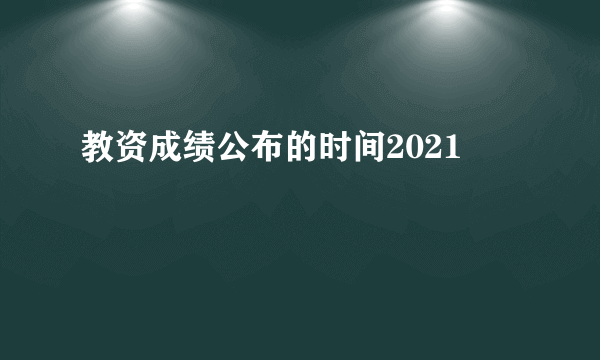 教资成绩公布的时间2021