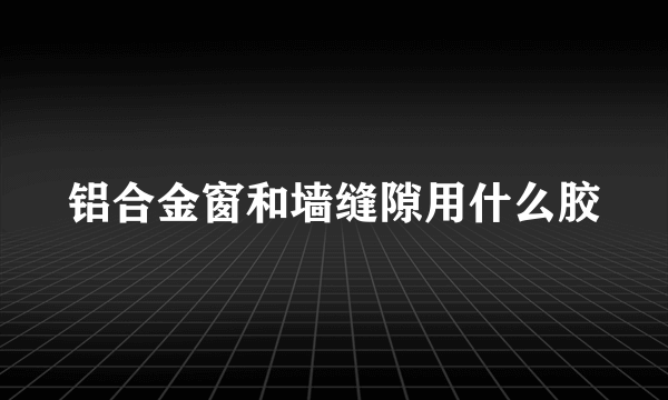 铝合金窗和墙缝隙用什么胶