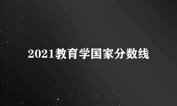 2021教育学国家分数线