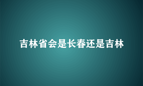 吉林省会是长春还是吉林