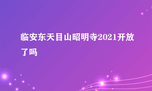 临安东天目山昭明寺2021开放了吗