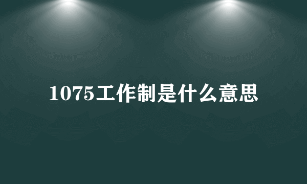 1075工作制是什么意思