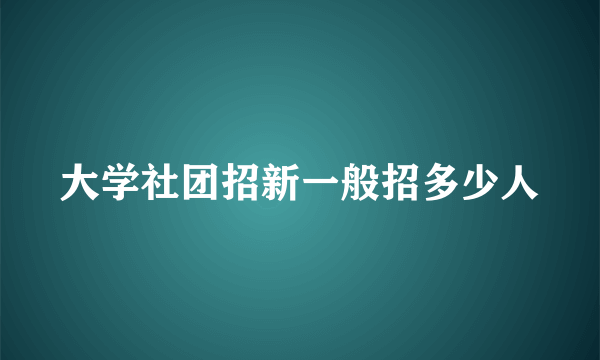 大学社团招新一般招多少人