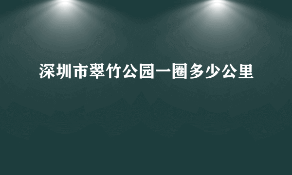 深圳市翠竹公园一圈多少公里