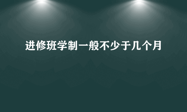 进修班学制一般不少于几个月