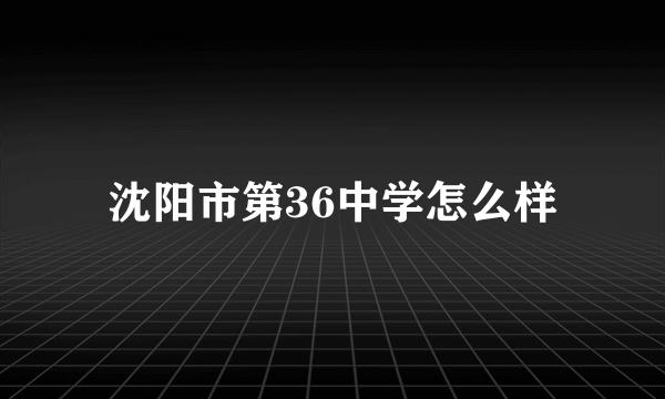 沈阳市第36中学怎么样