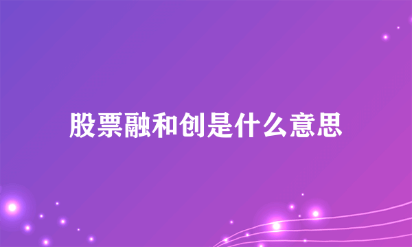 股票融和创是什么意思