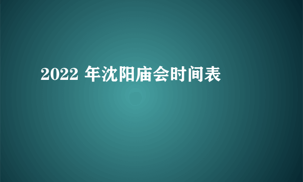 2022 年沈阳庙会时间表