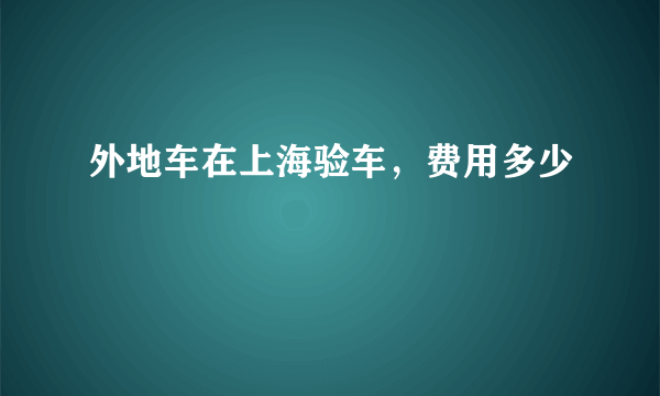 外地车在上海验车，费用多少