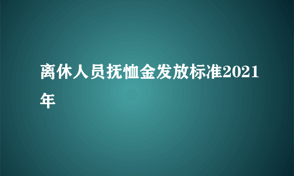 离休人员抚恤金发放标准2021年