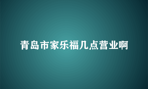 青岛市家乐福几点营业啊