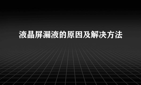 液晶屏漏液的原因及解决方法