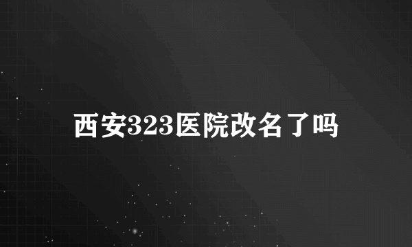 西安323医院改名了吗