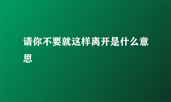 请你不要就这样离开是什么意思