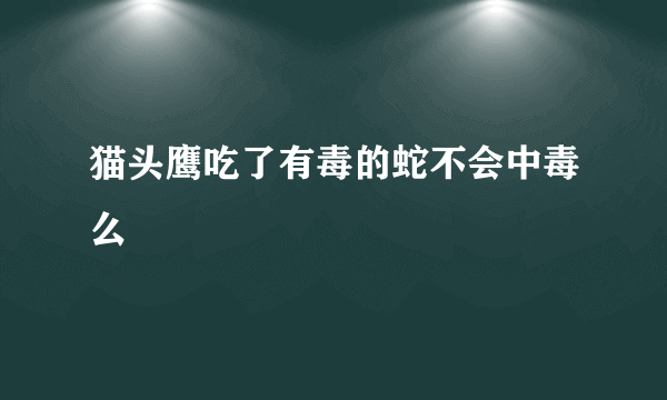 猫头鹰吃了有毒的蛇不会中毒么