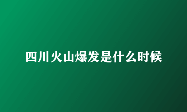 四川火山爆发是什么时候