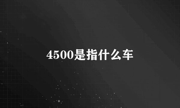 4500是指什么车