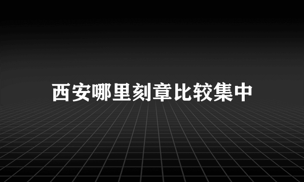 西安哪里刻章比较集中